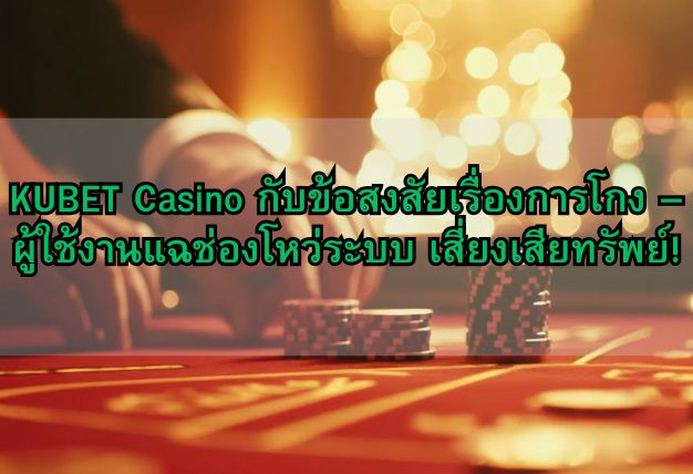 KUBET Casino กับข้อสงสัยเรื่องการโกง – ผู้ใช้งานแฉช่องโหว่ระบบ เสี่ยงเสียทรัพย์!